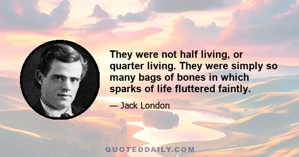 They were not half living, or quarter living. They were simply so many bags of bones in which sparks of life fluttered faintly.