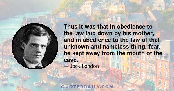 Thus it was that in obedience to the law laid down by his mother, and in obedience to the law of that unknown and nameless thing, fear, he kept away from the mouth of the cave.