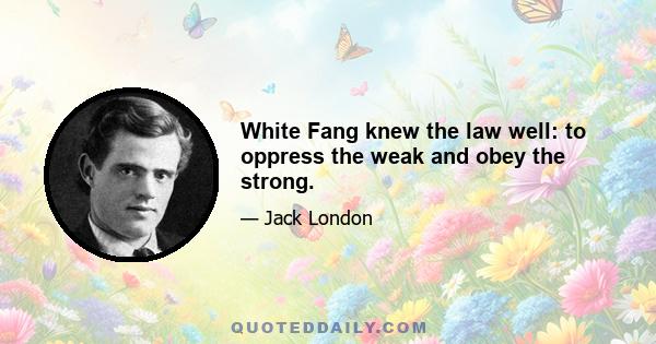 White Fang knew the law well: to oppress the weak and obey the strong.