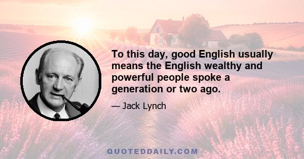 To this day, good English usually means the English wealthy and powerful people spoke a generation or two ago.