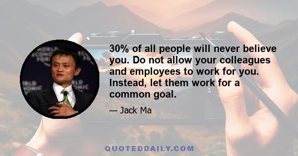 30% of all people will never believe you. Do not allow your colleagues and employees to work for you. Instead, let them work for a common goal.