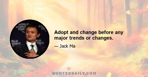 Adopt and change before any major trends or changes.