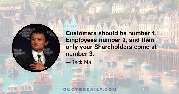 Customers should be number 1, Employees number 2, and then only your Shareholders come at number 3.