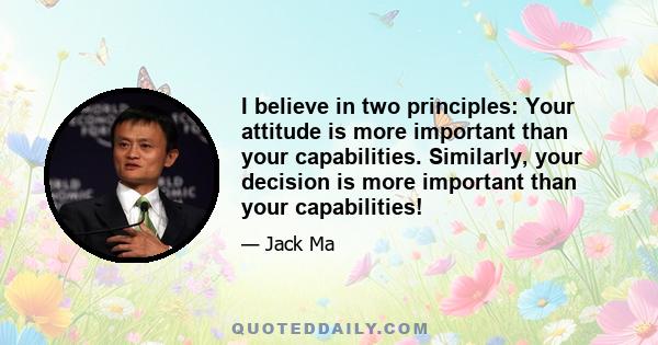 I believe in two principles: Your attitude is more important than your capabilities. Similarly, your decision is more important than your capabilities!