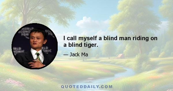 I call myself a blind man riding on a blind tiger.