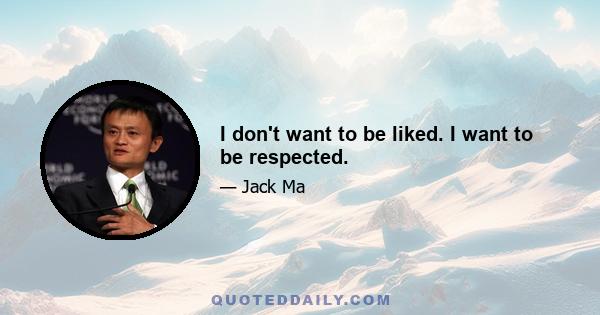 I don't want to be liked. I want to be respected.