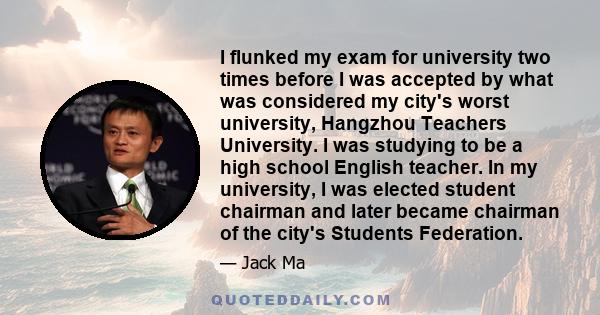 I flunked my exam for university two times before I was accepted by what was considered my city's worst university, Hangzhou Teachers University. I was studying to be a high school English teacher. In my university, I