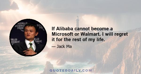 If Alibaba cannot become a Microsoft or Walmart, I will regret it for the rest of my life.