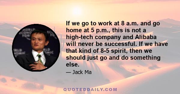 If we go to work at 8 a.m. and go home at 5 p.m., this is not a high-tech company and Alibaba will never be successful. If we have that kind of 8-5 spirit, then we should just go and do something else.