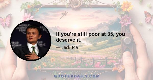 If you’re still poor at 35, you deserve it.