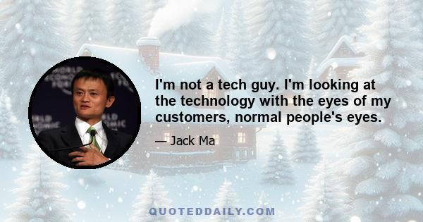 I'm not a tech guy. I'm looking at the technology with the eyes of my customers, normal people's eyes.