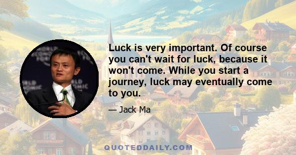 Luck is very important. Of course you can't wait for luck, because it won't come. While you start a journey, luck may eventually come to you.