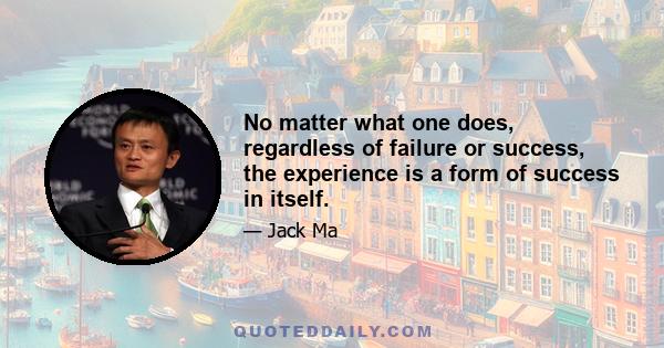 No matter what one does, regardless of failure or success, the experience is a form of success in itself.