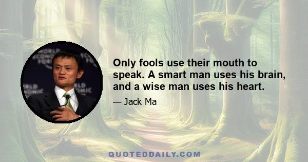 Only fools use their mouth to speak. A smart man uses his brain, and a wise man uses his heart.