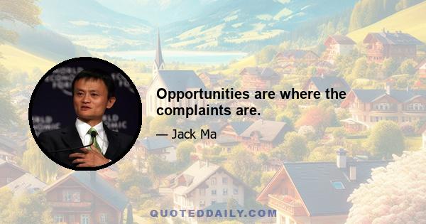 Opportunities are where the complaints are.