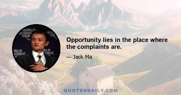 Opportunity lies in the place where the complaints are.