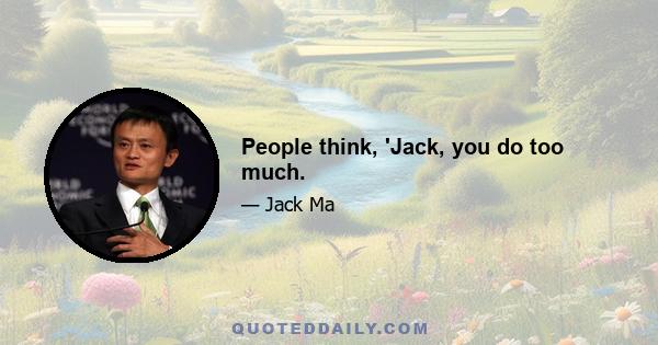 People think, 'Jack, you do too much.