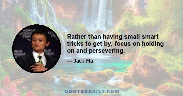 Rather than having small smart tricks to get by, focus on holding on and persevering.