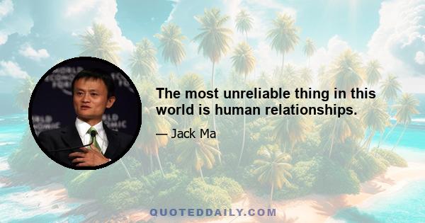 The most unreliable thing in this world is human relationships.