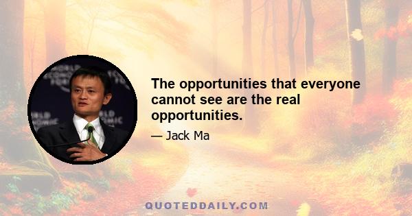 The opportunities that everyone cannot see are the real opportunities.