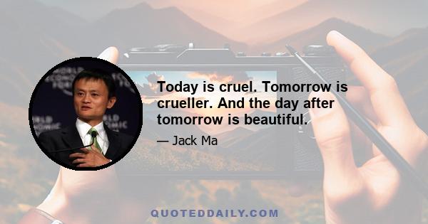 Today is cruel. Tomorrow is crueller. And the day after tomorrow is beautiful.