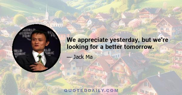 We appreciate yesterday, but we're looking for a better tomorrow.