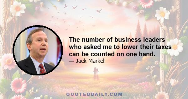 The number of business leaders who asked me to lower their taxes can be counted on one hand.