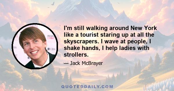 I'm still walking around New York like a tourist staring up at all the skyscrapers. I wave at people, I shake hands, I help ladies with strollers.