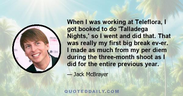 When I was working at Teleflora, I got booked to do 'Talladega Nights,' so I went and did that. That was really my first big break ev-er. I made as much from my per diem during the three-month shoot as I did for the