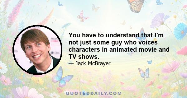 You have to understand that I'm not just some guy who voices characters in animated movie and TV shows.