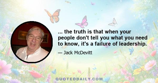 ... the truth is that when your people don't tell you what you need to know, it's a failure of leadership.