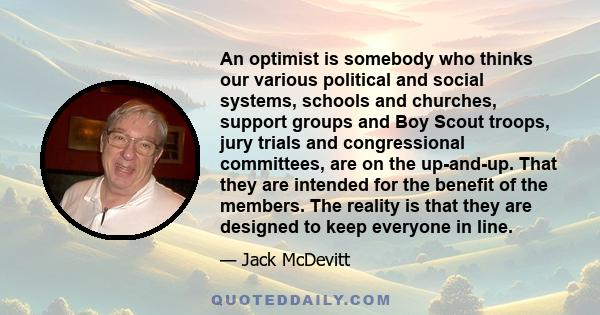 An optimist is somebody who thinks our various political and social systems, schools and churches, support groups and Boy Scout troops, jury trials and congressional committees, are on the up-and-up. That they are