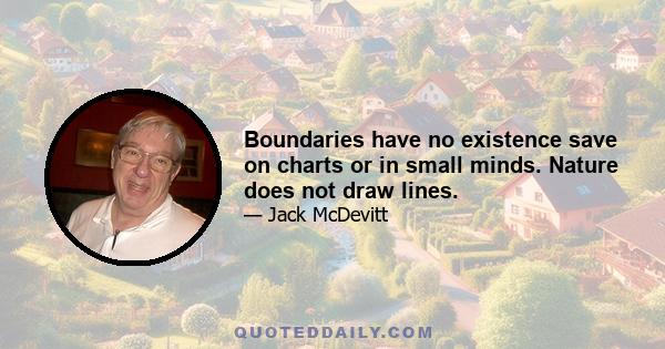 Boundaries have no existence save on charts or in small minds. Nature does not draw lines.