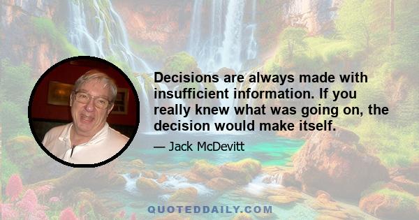 Decisions are always made with insufficient information. If you really knew what was going on, the decision would make itself.