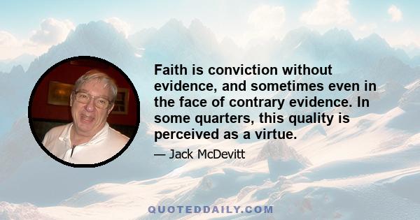 Faith is conviction without evidence, and sometimes even in the face of contrary evidence. In some quarters, this quality is perceived as a virtue.