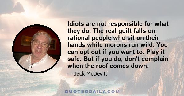 Idiots are not responsible for what they do. The real guilt falls on rational people who sit on their hands while morons run wild. You can opt out if you want to. Play it safe. But if you do, don't complain when the