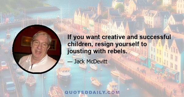 If you want creative and successful children, resign yourself to jousting with rebels.