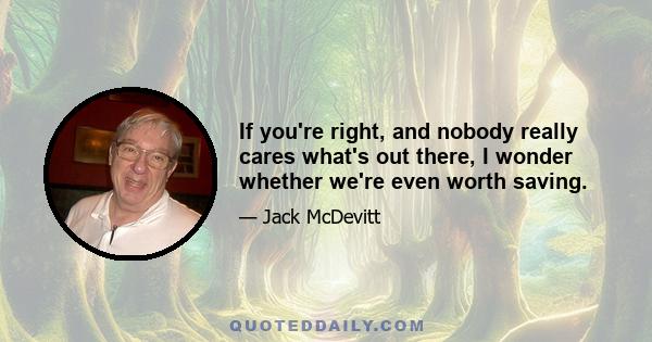 If you're right, and nobody really cares what's out there, I wonder whether we're even worth saving.