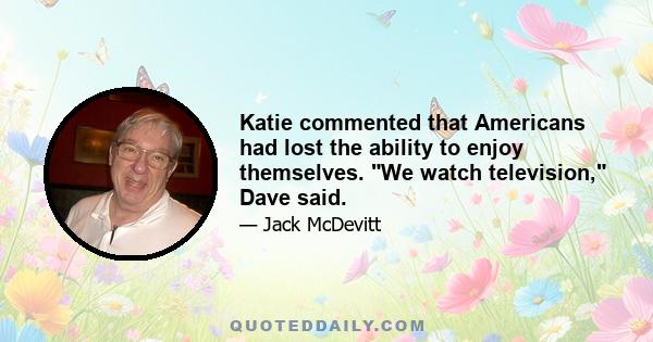 Katie commented that Americans had lost the ability to enjoy themselves. We watch television, Dave said.