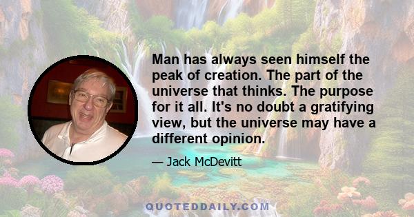 Man has always seen himself the peak of creation. The part of the universe that thinks. The purpose for it all. It's no doubt a gratifying view, but the universe may have a different opinion.