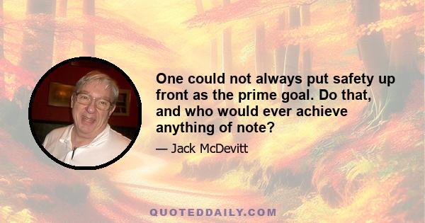 One could not always put safety up front as the prime goal. Do that, and who would ever achieve anything of note?