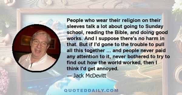 People who wear their religion on their sleeves talk a lot about going to Sunday school, reading the Bible, and doing good works. And I suppose there's no harm in that. But if I'd gone to the trouble to pull all this