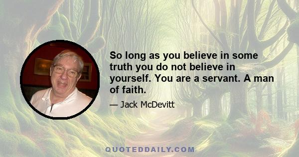 So long as you believe in some truth you do not believe in yourself. You are a servant. A man of faith.