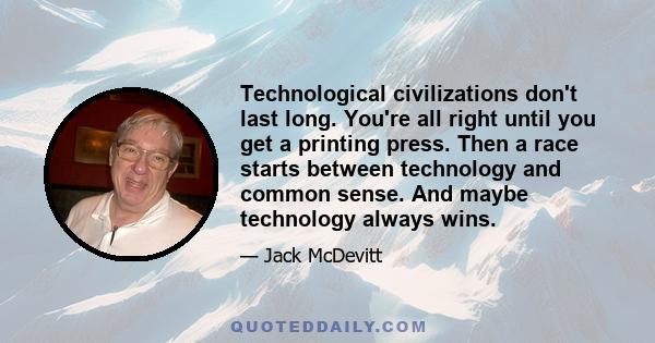 Technological civilizations don't last long. You're all right until you get a printing press. Then a race starts between technology and common sense. And maybe technology always wins.