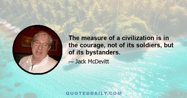 The measure of a civilization is in the courage, not of its soldiers, but of its bystanders.