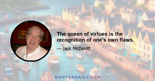 The queen of virtues is the recognition of one's own flaws.