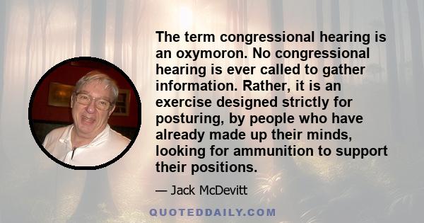 The term congressional hearing is an oxymoron. No congressional hearing is ever called to gather information. Rather, it is an exercise designed strictly for posturing, by people who have already made up their minds,