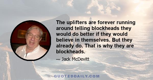 The uplifters are forever running around telling blockheads they would do better if they would believe in themselves. But they already do. That is why they are blockheads.