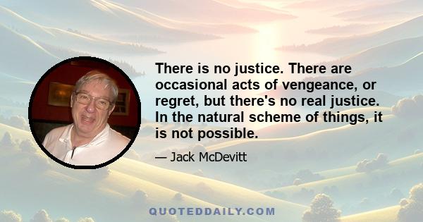 There is no justice. There are occasional acts of vengeance, or regret, but there's no real justice. In the natural scheme of things, it is not possible.