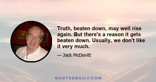 Truth, beaten down, may well rise again. But there's a reason it gets beaten down. Usually, we don't like it very much.